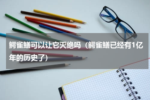 鳄雀鳝可以让它灭绝吗（鳄雀鳝已经有1亿年的历史了）