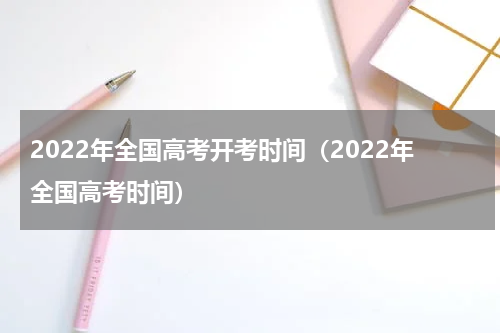 2022年全国高考开考时间（2022年全国高考时间）