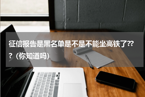 征信报告是黑名单是不是不能坐高铁了???（你知道吗）
