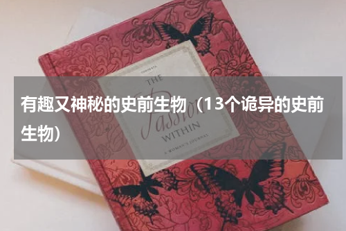 有趣又神秘的史前生物（13个诡异的史前生物）
