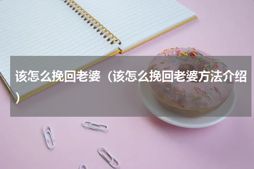 该怎么挽回老婆（该怎么挽回老婆方法介绍）