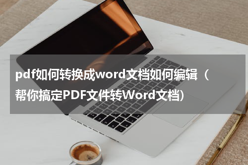 pdf如何转换成word文档如何编辑（帮你搞定PDF文件转Word文档）