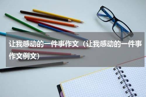 让我感动的一件事作文（让我感动的一件事作文例文）