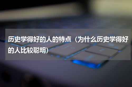 历史学得好的人的特点（为什么历史学得好的人比较聪明）