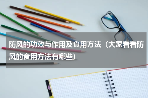 防风的功效与作用及食用方法（大家看看防风的食用方法有哪些）