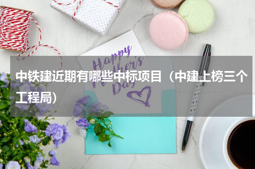 中铁建近期有哪些中标项目（中建上榜三个工程局）