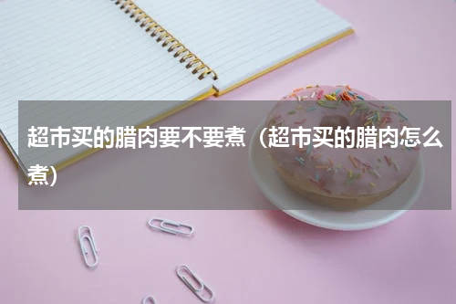 超市买的腊肉要不要煮（超市买的腊肉怎么煮）