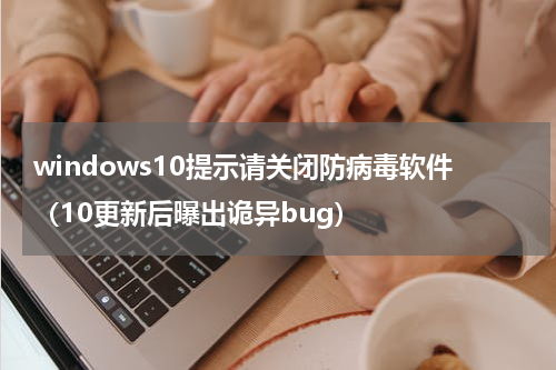 windows10提示请关闭防病毒软件（10更新后曝出诡异bug）