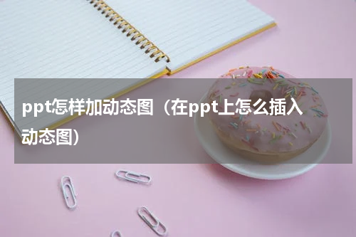 ppt怎样加动态图（在ppt上怎么插入动态图）