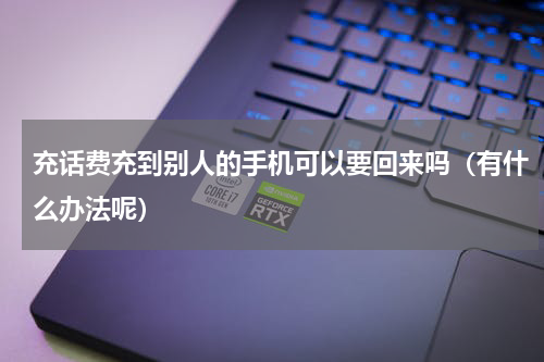 充话费充到别人的手机可以要回来吗（有什么办法呢）