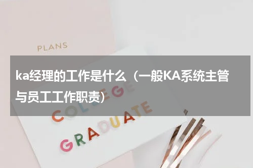 ka经理的工作是什么（一般KA系统主管与员工工作职责）