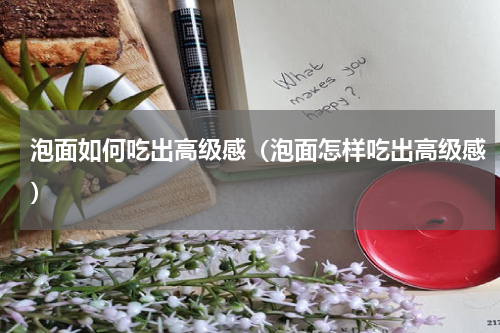 泡面如何吃出高级感（泡面怎样吃出高级感）