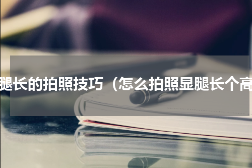 显腿长的拍照技巧（怎么拍照显腿长个高）