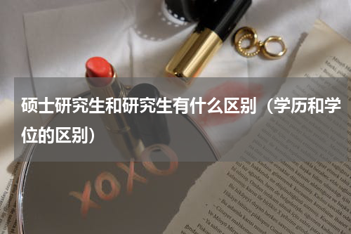 硕士研究生和研究生有什么区别（学历和学位的区别）
