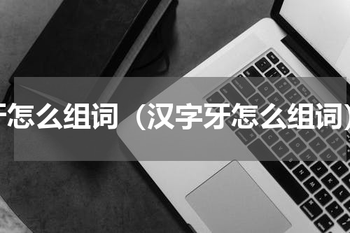 牙怎么组词（汉字牙怎么组词）