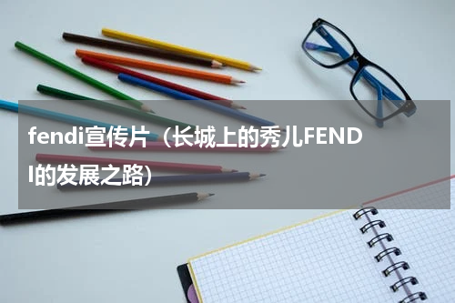 fendi宣传片（长城上的秀儿FENDI的发展之路）