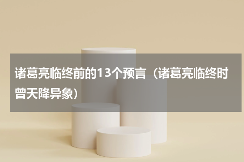 诸葛亮临终前的13个预言（诸葛亮临终时曾天降异象）