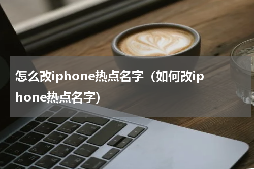 怎么改iphone热点名字（如何改iphone热点名字）