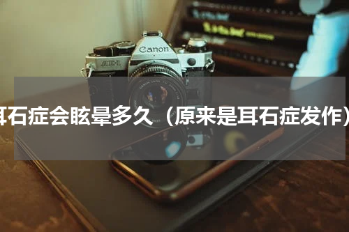 耳石症会眩晕多久（原来是耳石症发作）