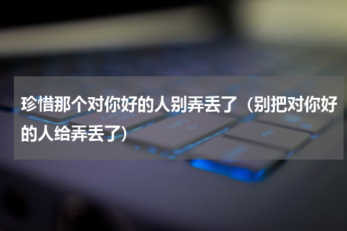 珍惜那个对你好的人别弄丢了（别把对你好的人给弄丢了）