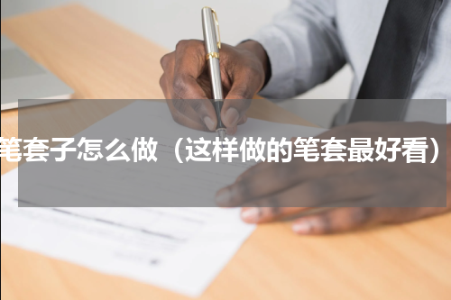 笔套子怎么做（这样做的笔套最好看）