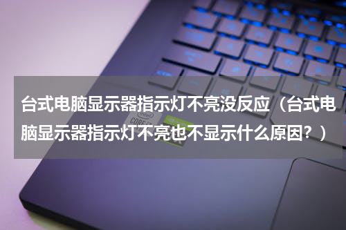 台式电脑显示器指示灯不亮没反应（台式电脑显示器指示灯不亮也不显示什么原因？）