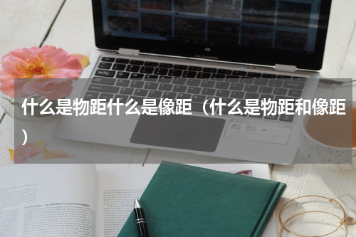 什么是物距什么是像距（什么是物距和像距）