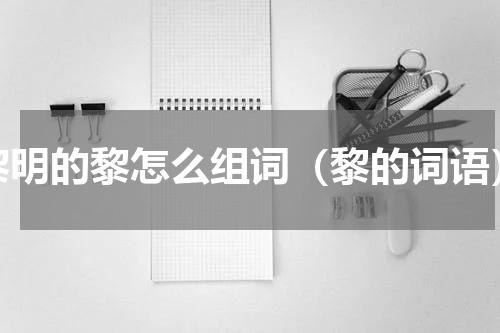 黎明的黎怎么组词（黎的词语）