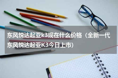 东风悦达起亚k3现在什么价格（全新一代东风悦达起亚K3今日上市）