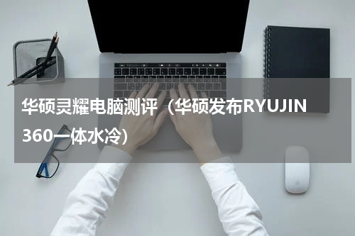 华硕灵耀电脑测评（华硕发布RYUJIN360一体水冷）
