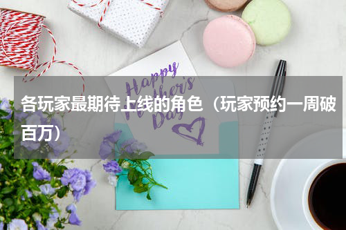 各玩家最期待上线的角色（玩家预约一周破百万）