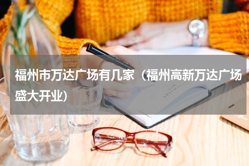 福州市万达广场有几家（福州高新万达广场盛大开业）