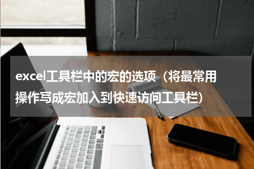 excel工具栏中的宏的选项（将最常用操作写成宏加入到快速访问工具栏）