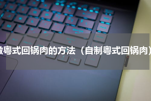 做粤式回锅肉的方法（自制粤式回锅肉）