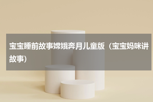 宝宝睡前故事嫦娥奔月儿童版（宝宝妈咪讲故事）
