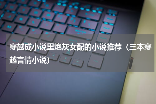 穿越成小说里炮灰女配的小说推荐（三本穿越言情小说）