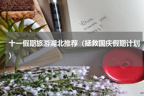 十一假期旅游湖北推荐（拯救国庆假期计划）