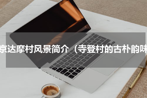 北京达摩村风景简介（寺登村的古朴韵味）