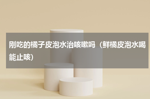 刚吃的橘子皮泡水治咳嗽吗（鲜橘皮泡水喝能止咳）