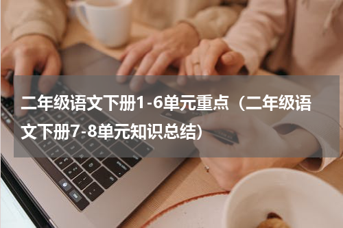 二年级语文下册1-6单元重点（二年级语文下册7-8单元知识总结）