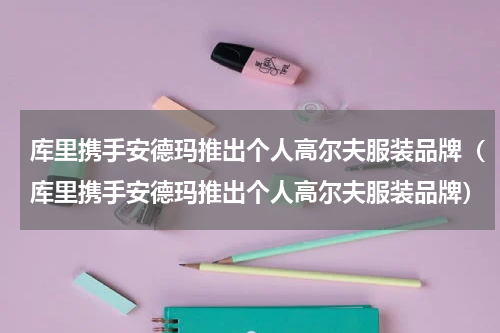 库里携手安德玛推出个人高尔夫服装品牌（库里携手安德玛推出个人高尔夫服装品牌）