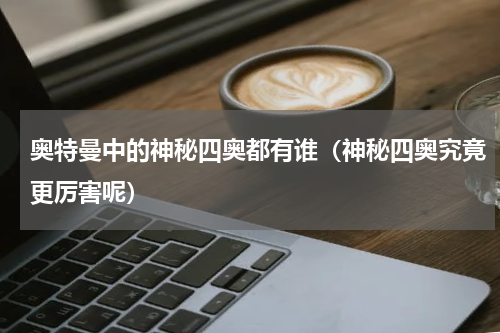 奥特曼中的神秘四奥都有谁（神秘四奥究竟更厉害呢）