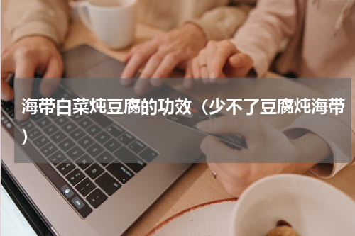 海带白菜炖豆腐的功效（少不了豆腐炖海带）