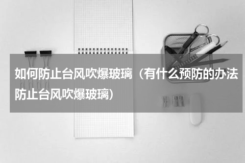 如何防止台风吹爆玻璃（有什么预防的办法防止台风吹爆玻璃）