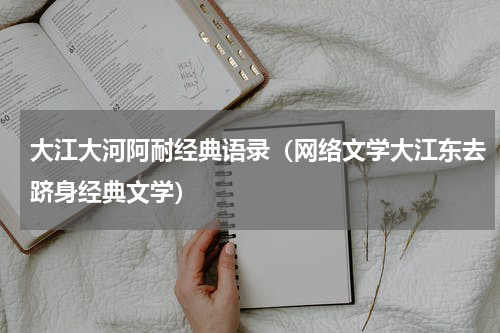 大江大河阿耐经典语录（网络文学大江东去跻身经典文学）