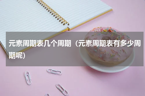 元素周期表几个周期（元素周期表有多少周期呢）