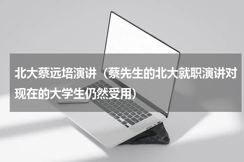 北大蔡远培演讲（蔡先生的北大就职演讲对现在的大学生仍然受用）