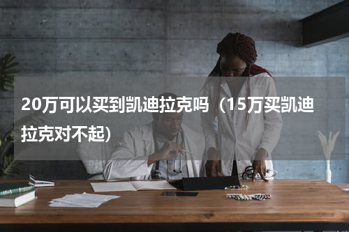20万可以买到凯迪拉克吗（15万买凯迪拉克对不起）