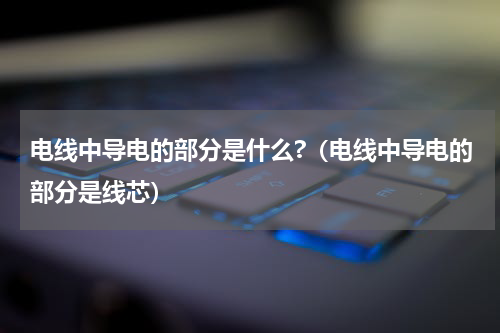 电线中导电的部分是什么?（电线中导电的部分是线芯）