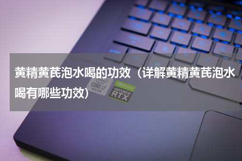 黄精黄芪泡水喝的功效（详解黄精黄芪泡水喝有哪些功效）
